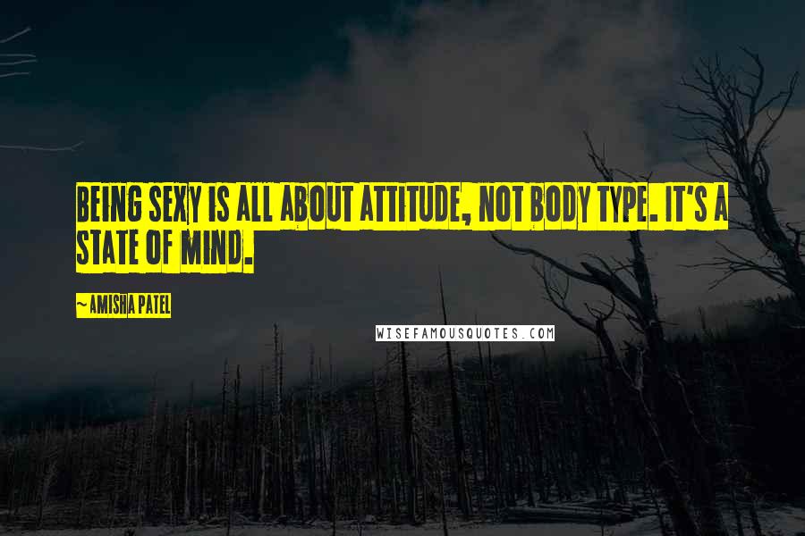 Amisha Patel Quotes: Being sexy is all about attitude, not body type. It's a state of mind.