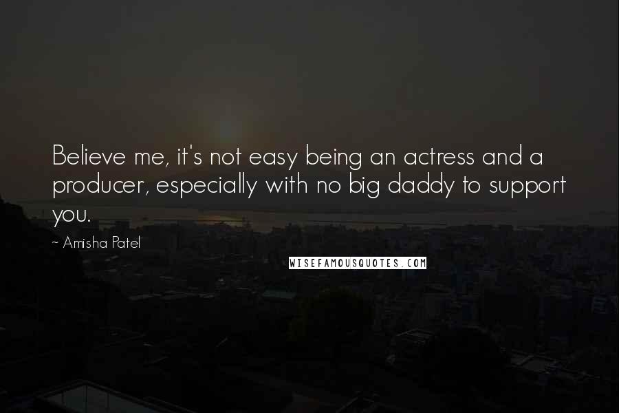 Amisha Patel Quotes: Believe me, it's not easy being an actress and a producer, especially with no big daddy to support you.