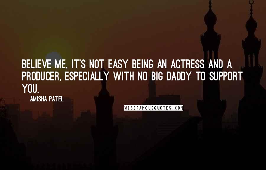 Amisha Patel Quotes: Believe me, it's not easy being an actress and a producer, especially with no big daddy to support you.