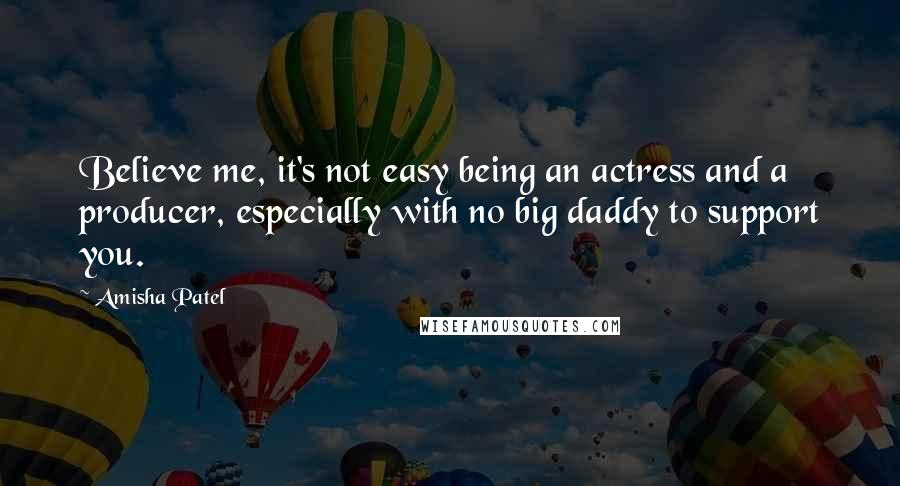 Amisha Patel Quotes: Believe me, it's not easy being an actress and a producer, especially with no big daddy to support you.