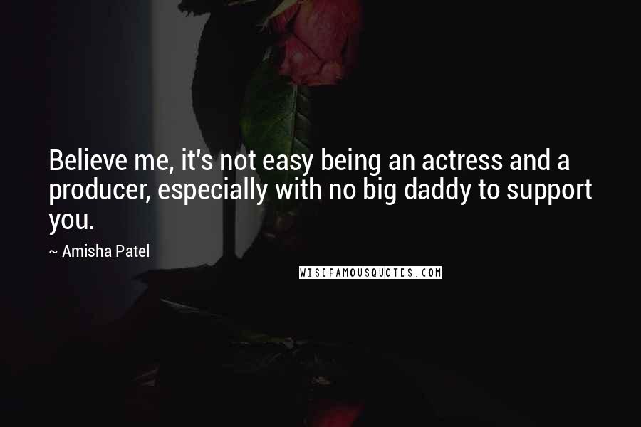 Amisha Patel Quotes: Believe me, it's not easy being an actress and a producer, especially with no big daddy to support you.