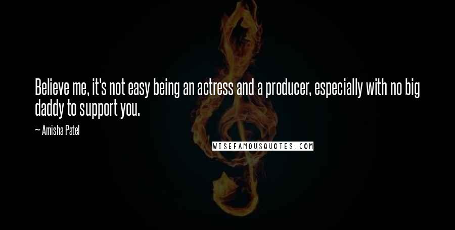 Amisha Patel Quotes: Believe me, it's not easy being an actress and a producer, especially with no big daddy to support you.