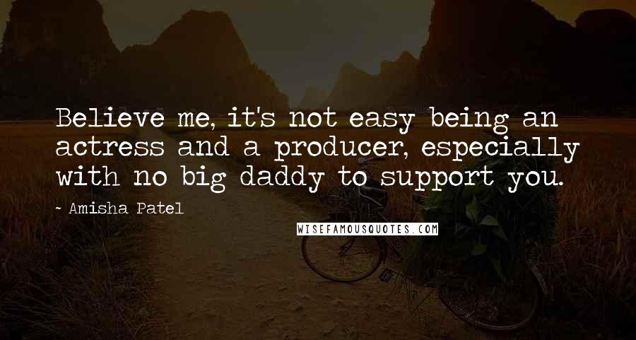 Amisha Patel Quotes: Believe me, it's not easy being an actress and a producer, especially with no big daddy to support you.