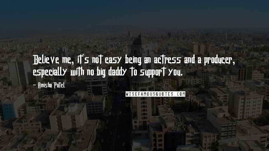 Amisha Patel Quotes: Believe me, it's not easy being an actress and a producer, especially with no big daddy to support you.
