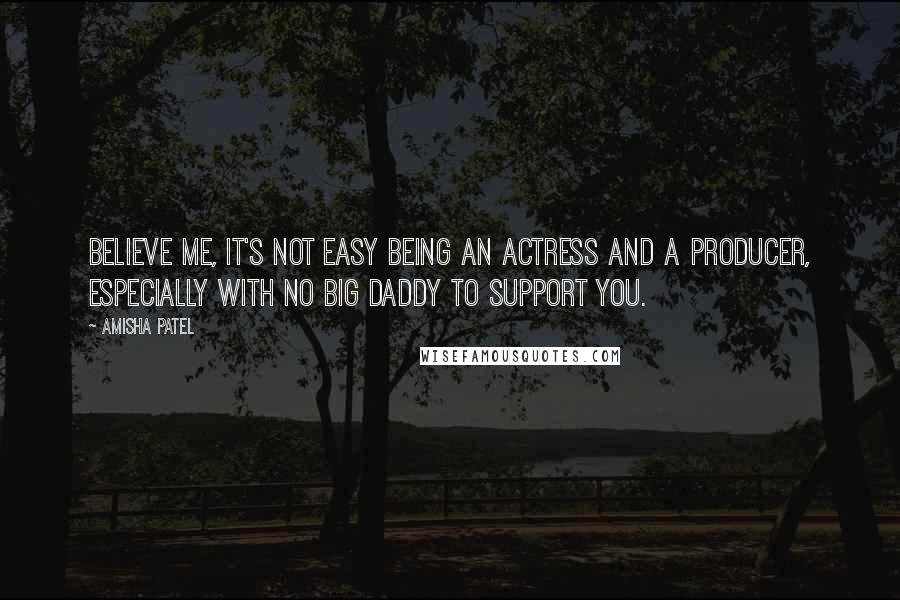 Amisha Patel Quotes: Believe me, it's not easy being an actress and a producer, especially with no big daddy to support you.