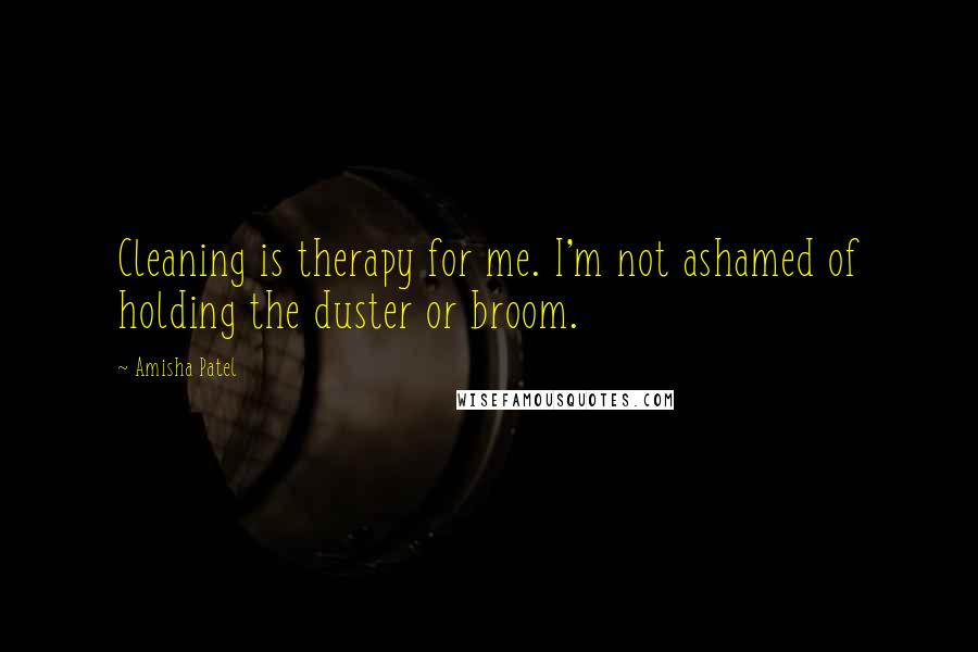 Amisha Patel Quotes: Cleaning is therapy for me. I'm not ashamed of holding the duster or broom.