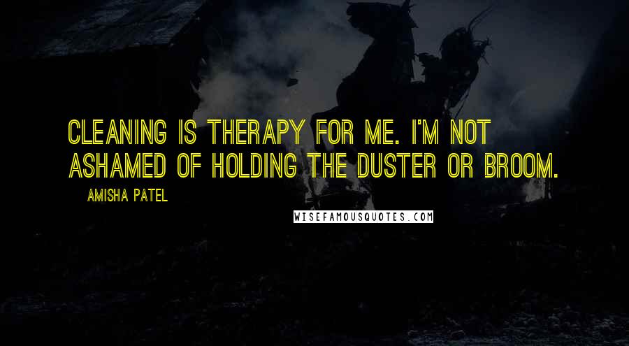 Amisha Patel Quotes: Cleaning is therapy for me. I'm not ashamed of holding the duster or broom.