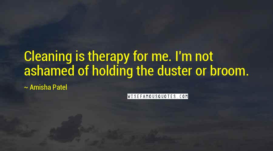 Amisha Patel Quotes: Cleaning is therapy for me. I'm not ashamed of holding the duster or broom.