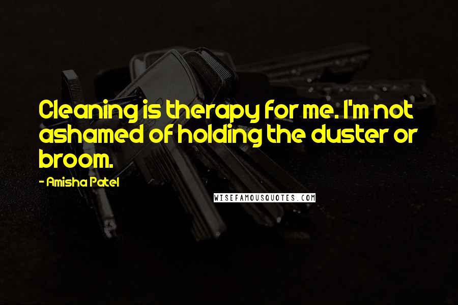 Amisha Patel Quotes: Cleaning is therapy for me. I'm not ashamed of holding the duster or broom.