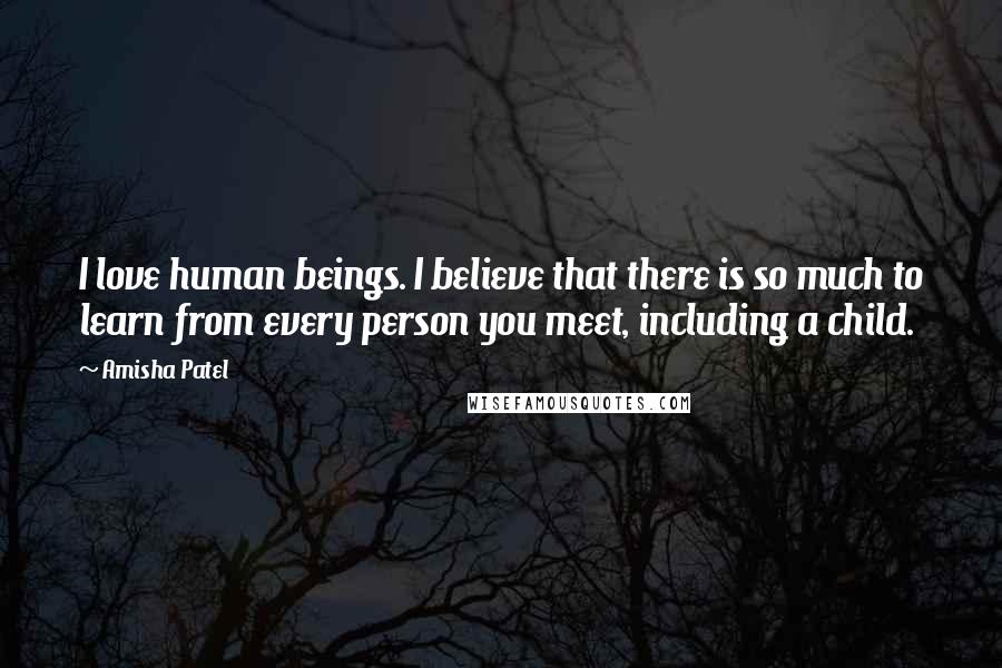 Amisha Patel Quotes: I love human beings. I believe that there is so much to learn from every person you meet, including a child.