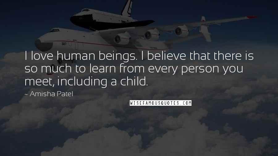 Amisha Patel Quotes: I love human beings. I believe that there is so much to learn from every person you meet, including a child.