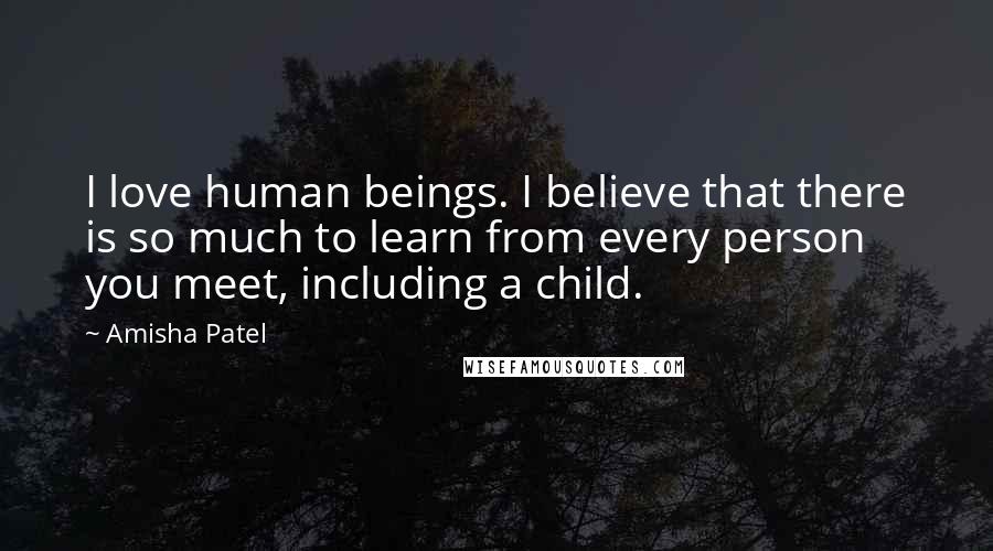 Amisha Patel Quotes: I love human beings. I believe that there is so much to learn from every person you meet, including a child.