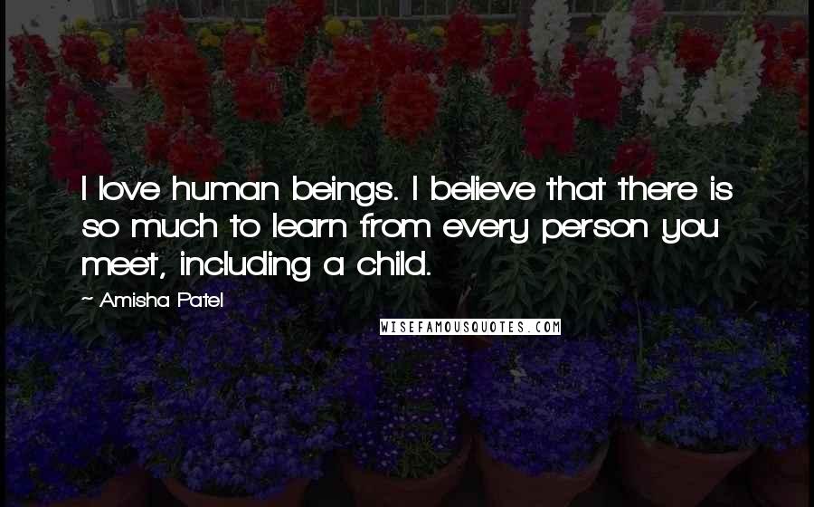 Amisha Patel Quotes: I love human beings. I believe that there is so much to learn from every person you meet, including a child.