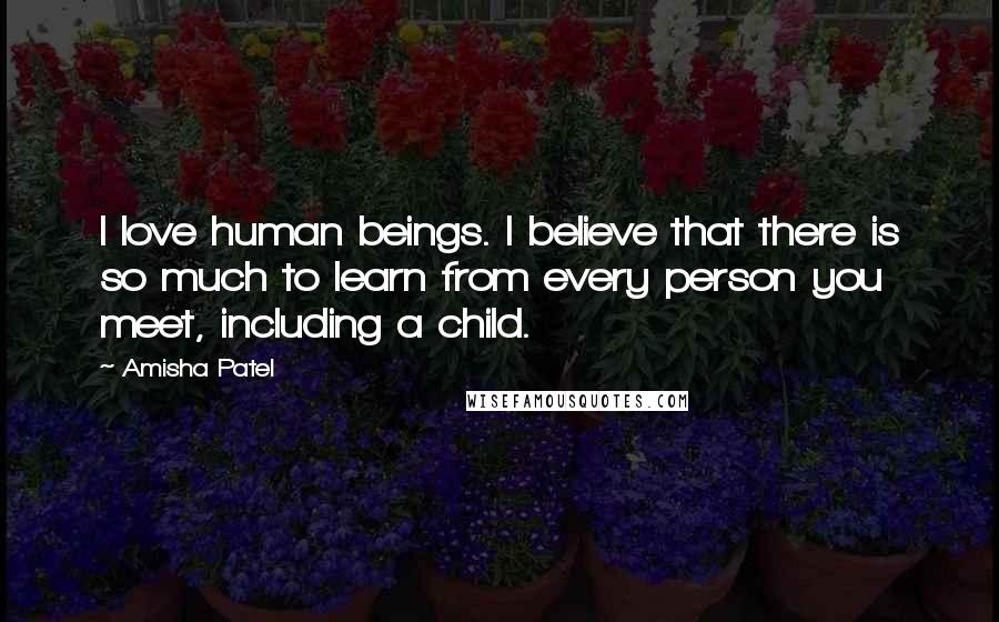 Amisha Patel Quotes: I love human beings. I believe that there is so much to learn from every person you meet, including a child.