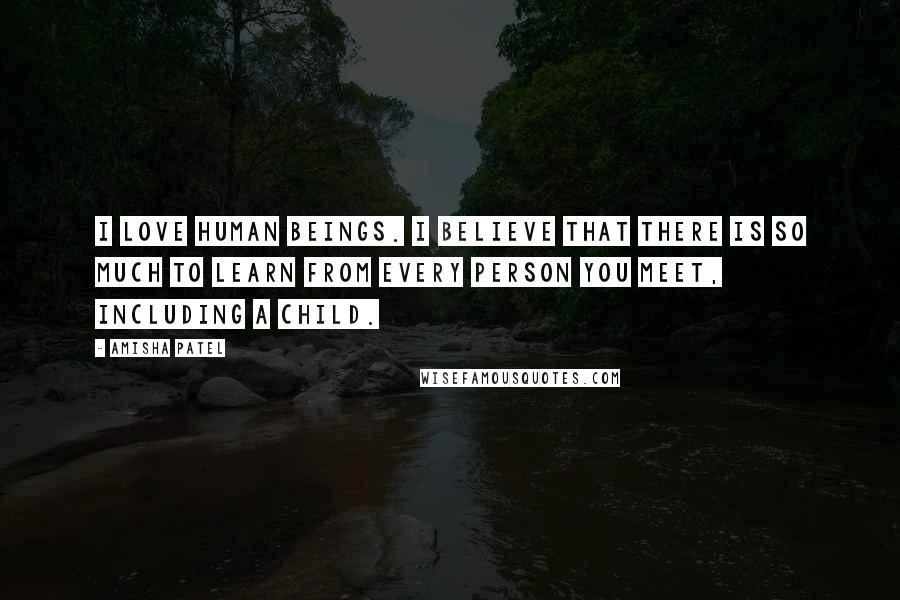 Amisha Patel Quotes: I love human beings. I believe that there is so much to learn from every person you meet, including a child.