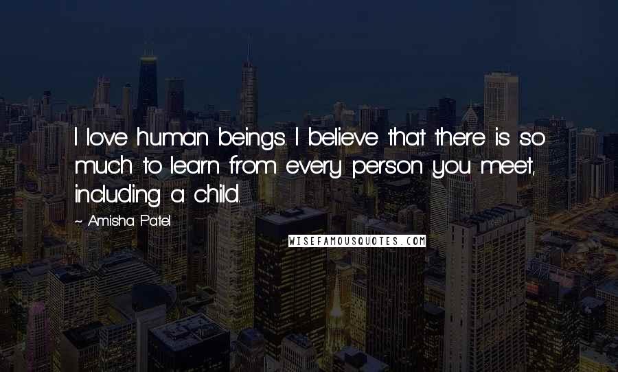 Amisha Patel Quotes: I love human beings. I believe that there is so much to learn from every person you meet, including a child.