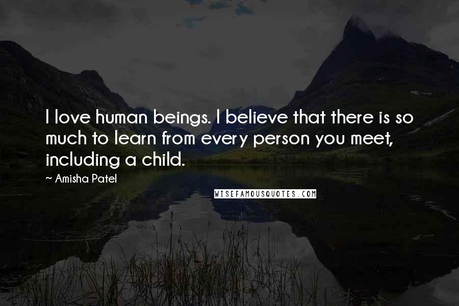 Amisha Patel Quotes: I love human beings. I believe that there is so much to learn from every person you meet, including a child.