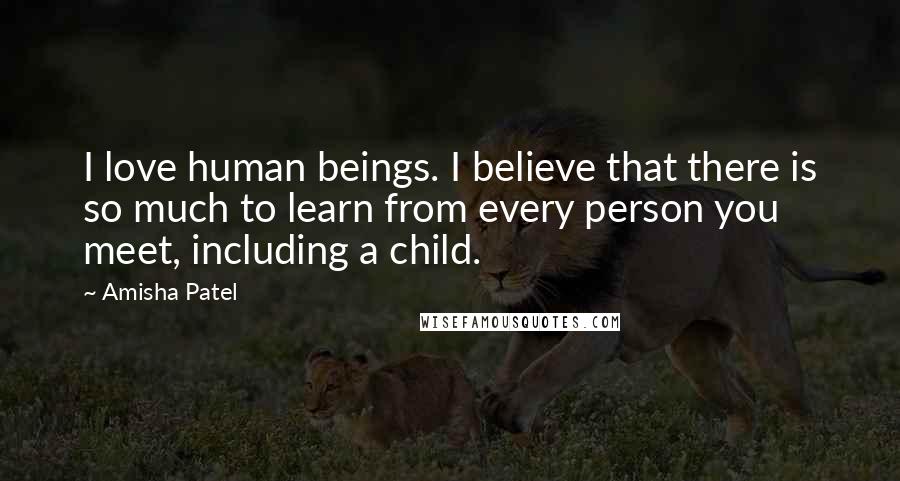 Amisha Patel Quotes: I love human beings. I believe that there is so much to learn from every person you meet, including a child.