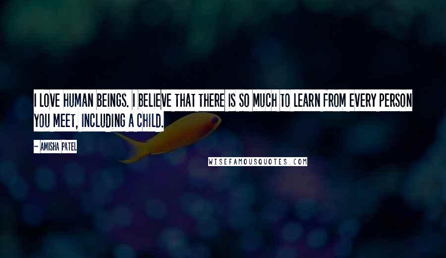 Amisha Patel Quotes: I love human beings. I believe that there is so much to learn from every person you meet, including a child.