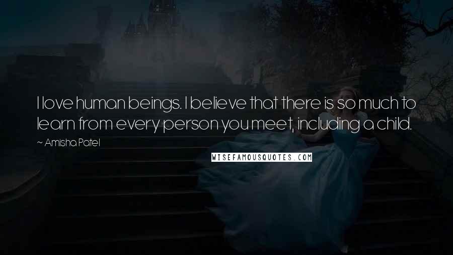Amisha Patel Quotes: I love human beings. I believe that there is so much to learn from every person you meet, including a child.