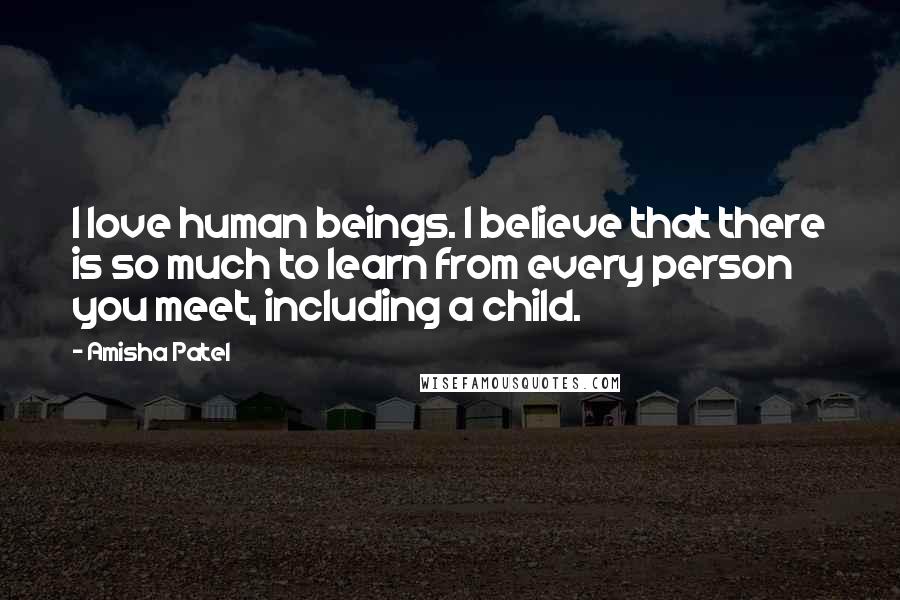 Amisha Patel Quotes: I love human beings. I believe that there is so much to learn from every person you meet, including a child.