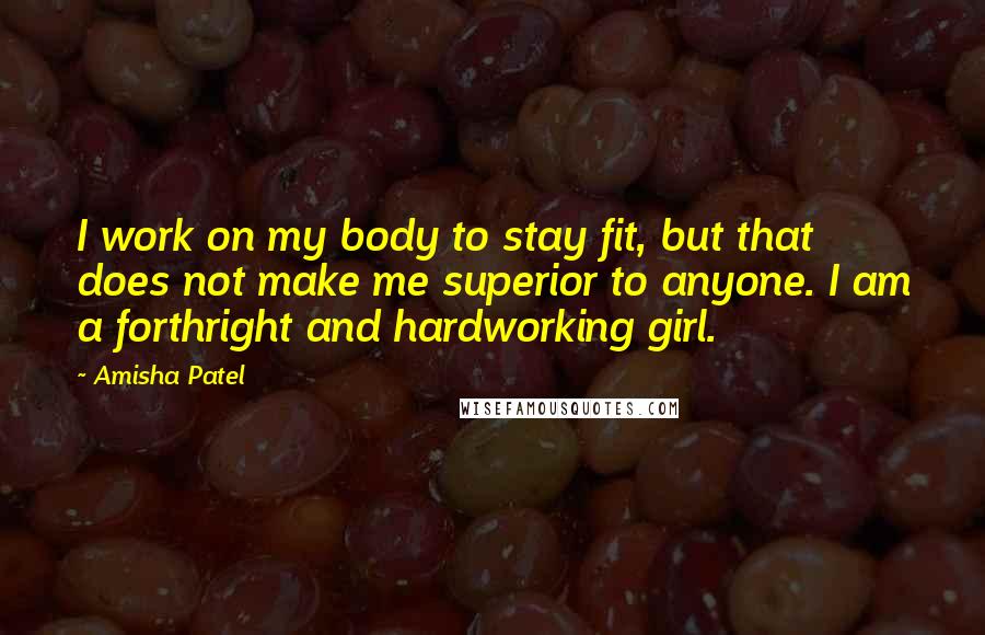 Amisha Patel Quotes: I work on my body to stay fit, but that does not make me superior to anyone. I am a forthright and hardworking girl.