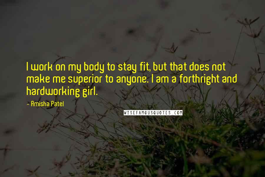 Amisha Patel Quotes: I work on my body to stay fit, but that does not make me superior to anyone. I am a forthright and hardworking girl.