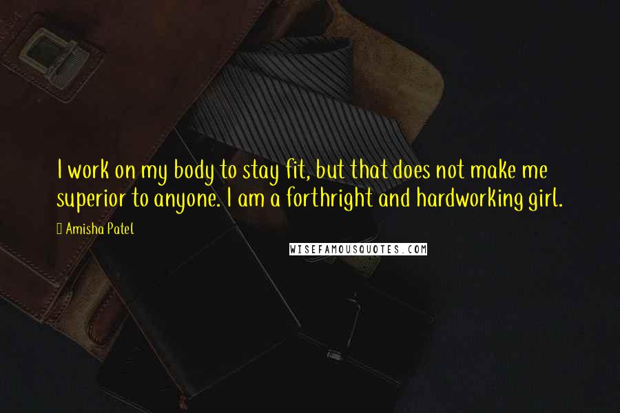 Amisha Patel Quotes: I work on my body to stay fit, but that does not make me superior to anyone. I am a forthright and hardworking girl.