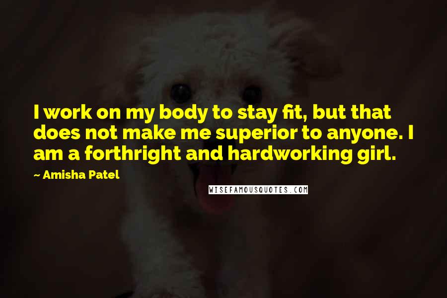 Amisha Patel Quotes: I work on my body to stay fit, but that does not make me superior to anyone. I am a forthright and hardworking girl.