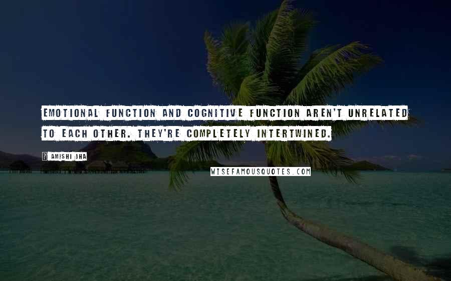 Amishi Jha Quotes: Emotional function and cognitive function aren't unrelated to each other. They're completely intertwined.