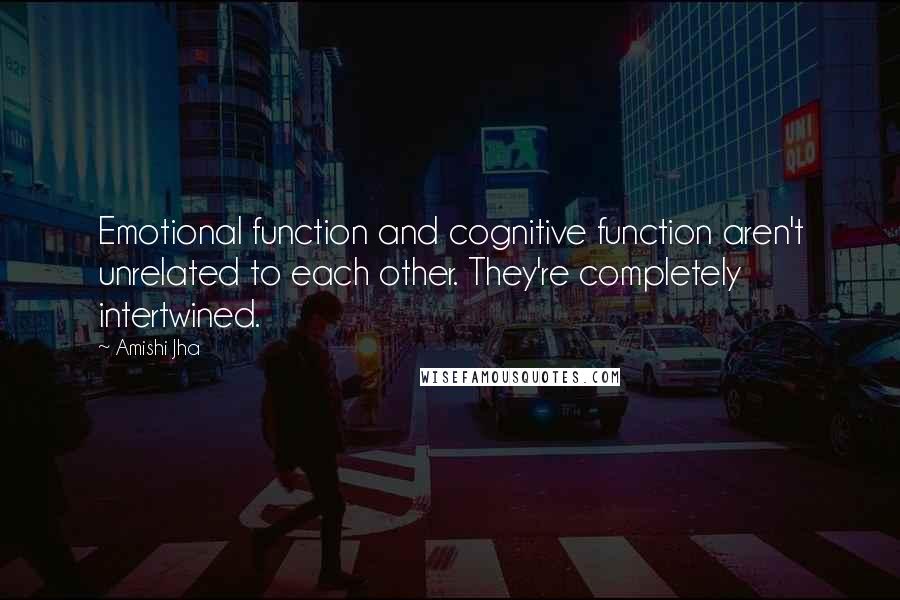 Amishi Jha Quotes: Emotional function and cognitive function aren't unrelated to each other. They're completely intertwined.