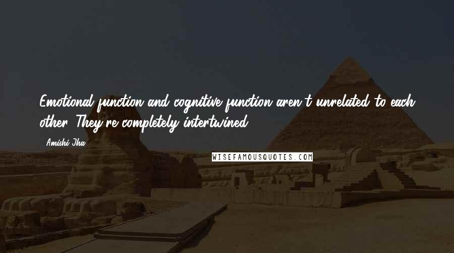 Amishi Jha Quotes: Emotional function and cognitive function aren't unrelated to each other. They're completely intertwined.