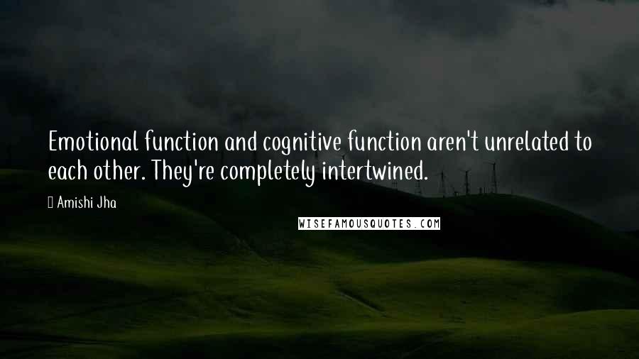 Amishi Jha Quotes: Emotional function and cognitive function aren't unrelated to each other. They're completely intertwined.