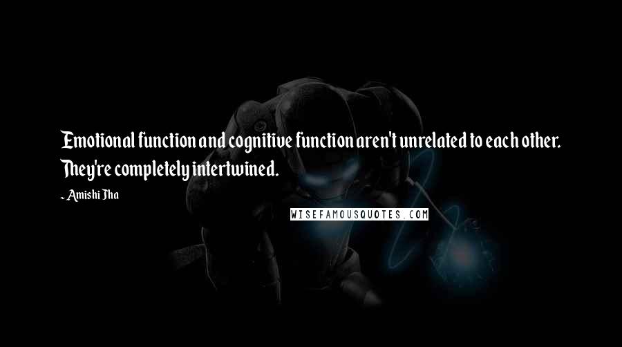 Amishi Jha Quotes: Emotional function and cognitive function aren't unrelated to each other. They're completely intertwined.