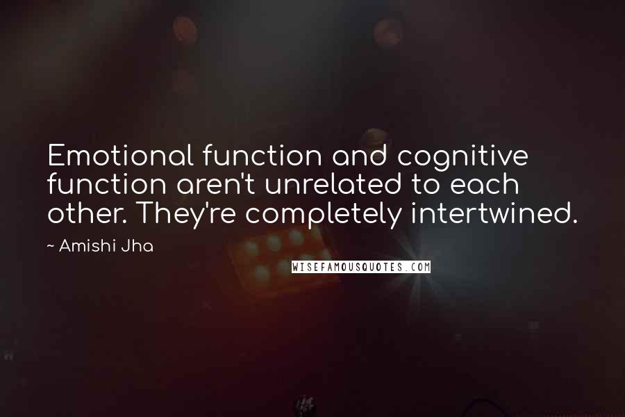 Amishi Jha Quotes: Emotional function and cognitive function aren't unrelated to each other. They're completely intertwined.