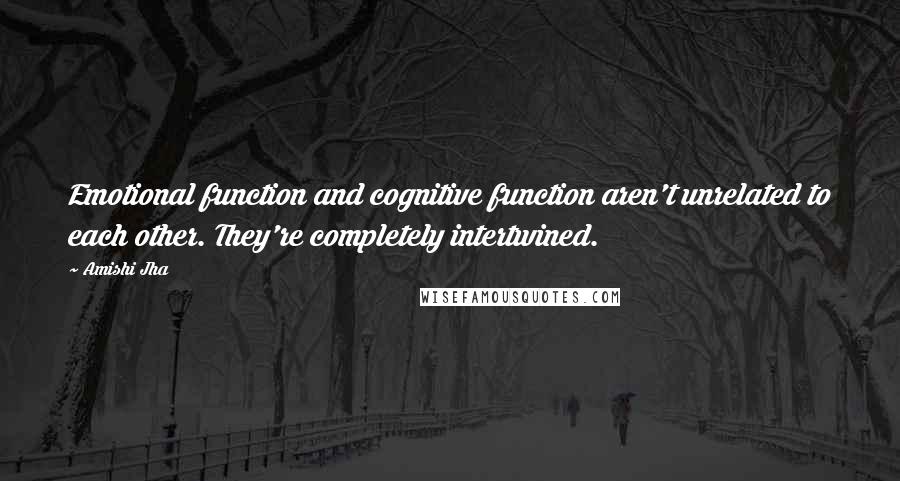 Amishi Jha Quotes: Emotional function and cognitive function aren't unrelated to each other. They're completely intertwined.