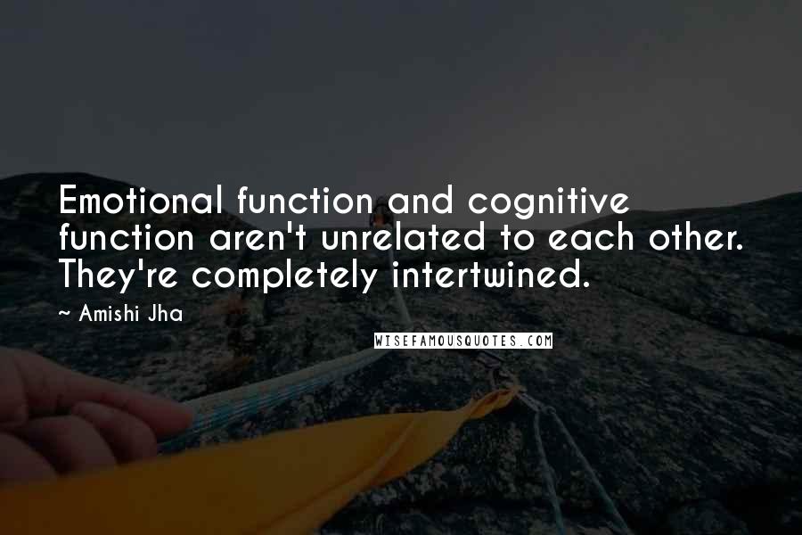 Amishi Jha Quotes: Emotional function and cognitive function aren't unrelated to each other. They're completely intertwined.