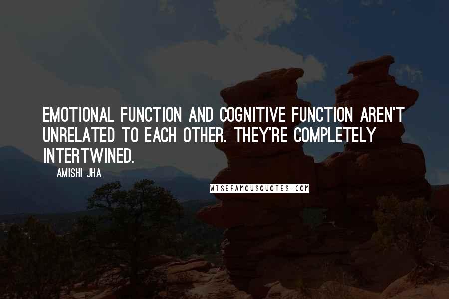 Amishi Jha Quotes: Emotional function and cognitive function aren't unrelated to each other. They're completely intertwined.