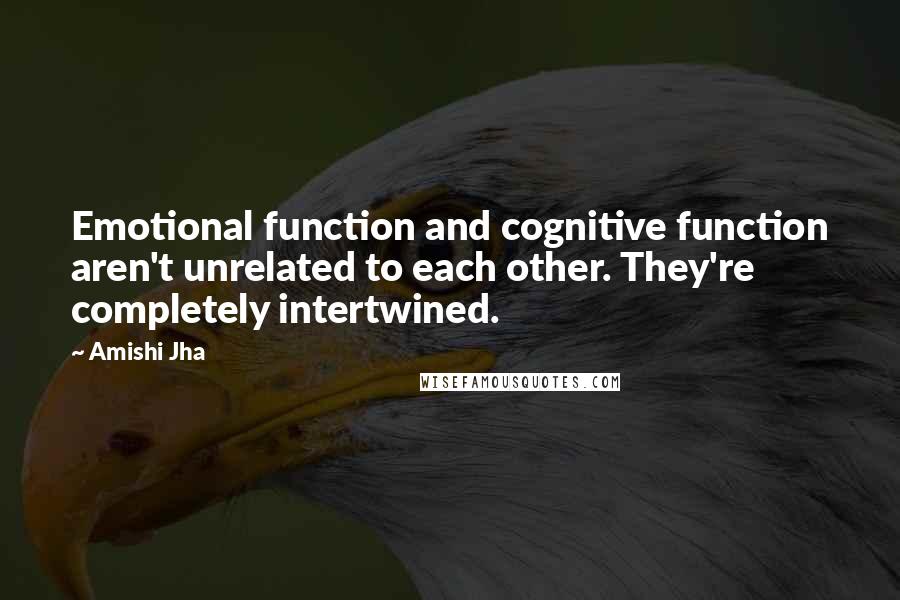 Amishi Jha Quotes: Emotional function and cognitive function aren't unrelated to each other. They're completely intertwined.