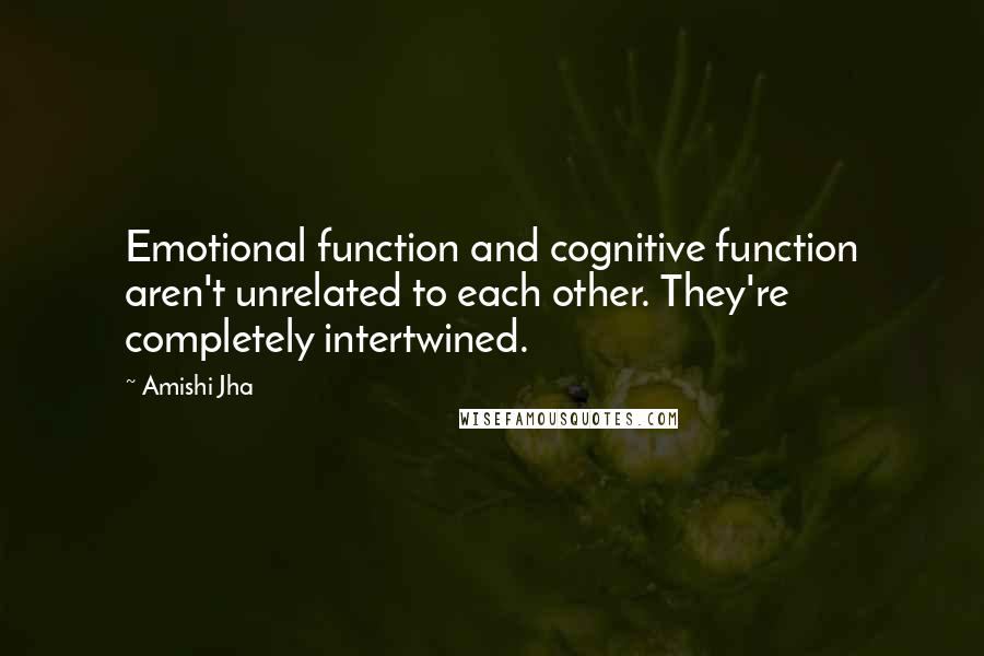 Amishi Jha Quotes: Emotional function and cognitive function aren't unrelated to each other. They're completely intertwined.