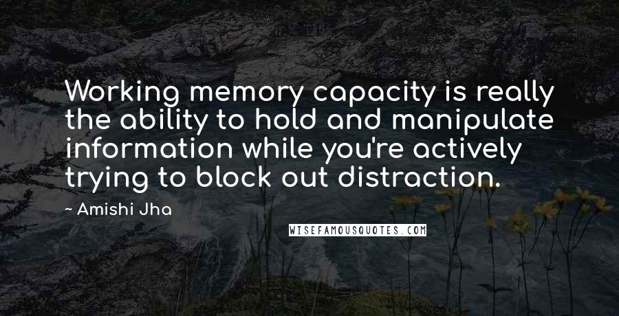 Amishi Jha Quotes: Working memory capacity is really the ability to hold and manipulate information while you're actively trying to block out distraction.