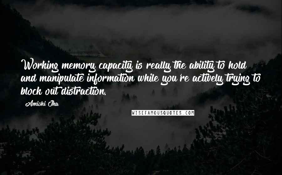 Amishi Jha Quotes: Working memory capacity is really the ability to hold and manipulate information while you're actively trying to block out distraction.