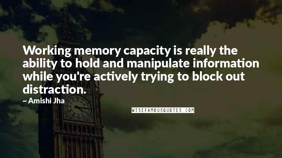 Amishi Jha Quotes: Working memory capacity is really the ability to hold and manipulate information while you're actively trying to block out distraction.