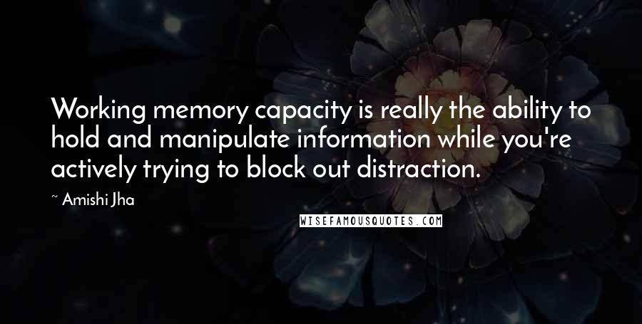 Amishi Jha Quotes: Working memory capacity is really the ability to hold and manipulate information while you're actively trying to block out distraction.
