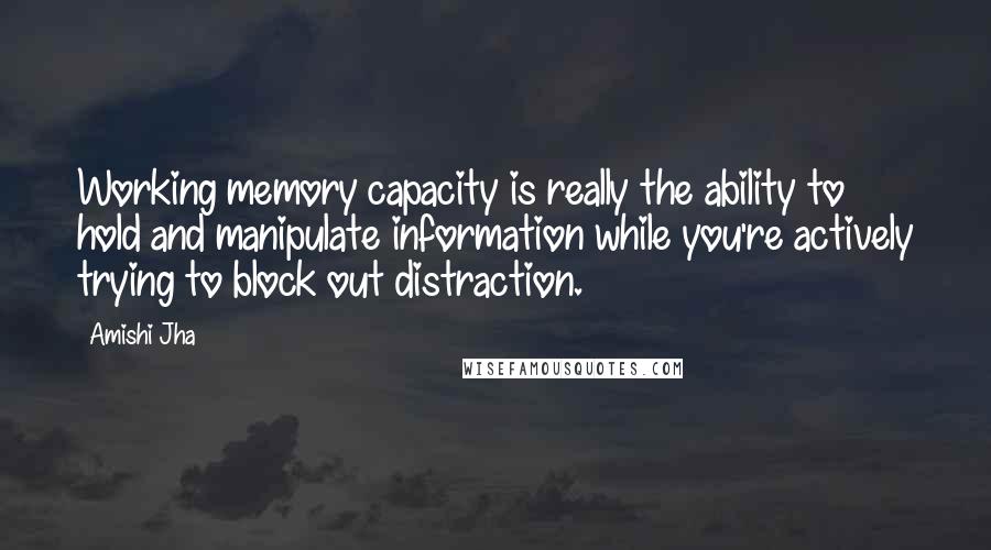 Amishi Jha Quotes: Working memory capacity is really the ability to hold and manipulate information while you're actively trying to block out distraction.