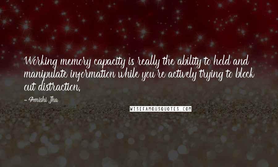 Amishi Jha Quotes: Working memory capacity is really the ability to hold and manipulate information while you're actively trying to block out distraction.