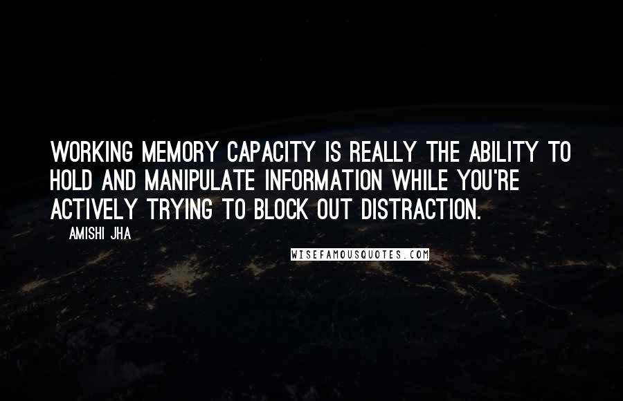 Amishi Jha Quotes: Working memory capacity is really the ability to hold and manipulate information while you're actively trying to block out distraction.