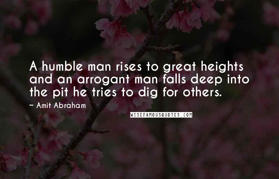 Amit Abraham Quotes: A humble man rises to great heights and an arrogant man falls deep into the pit he tries to dig for others.