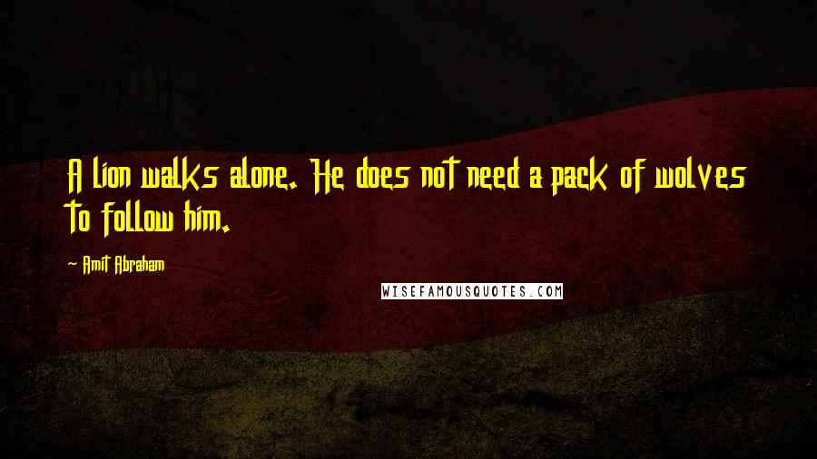 Amit Abraham Quotes: A lion walks alone. He does not need a pack of wolves to follow him.