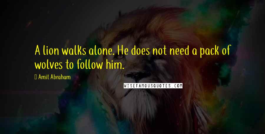 Amit Abraham Quotes: A lion walks alone. He does not need a pack of wolves to follow him.